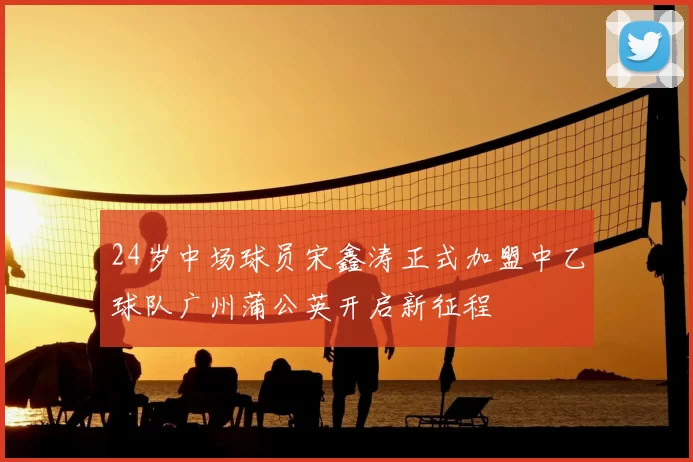 24岁中场球员宋鑫涛正式加盟中乙球队广州蒲公英开启新征程