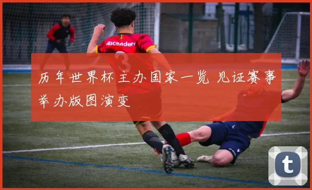 历年世界杯主办国家一览 见证赛事举办版图演变