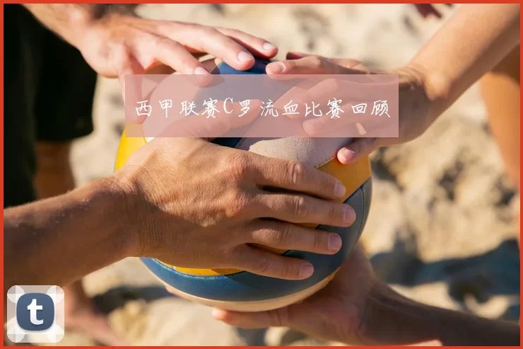 西甲联赛C罗流血比赛回顾