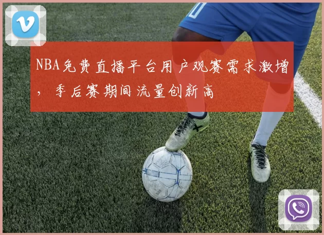 NBA免费直播平台用户观赛需求激增，季后赛期间流量创新高
