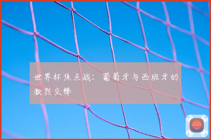 世界杯焦点战：葡萄牙与西班牙的激烈交锋