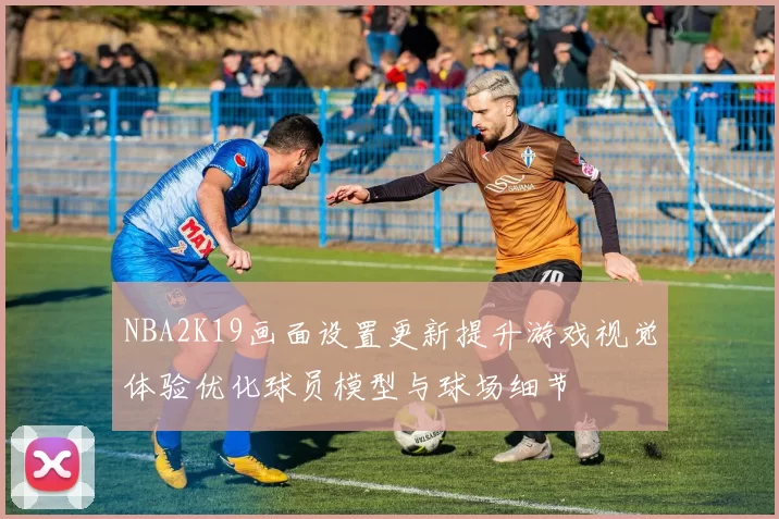 NBA2K19画面设置更新提升游戏视觉体验优化球员模型与球场细节