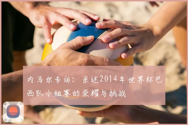内马尔专访：亲述2014年世界杯巴西队小组赛的荣耀与挑战