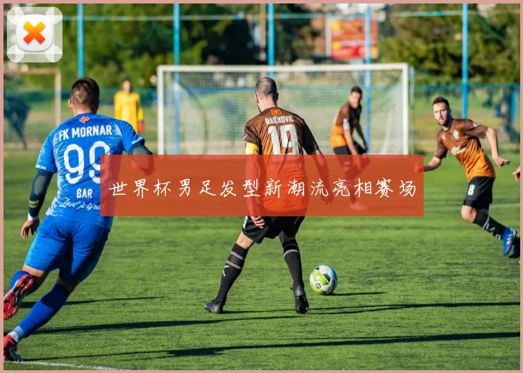 世界杯男足发型新潮流亮相赛场