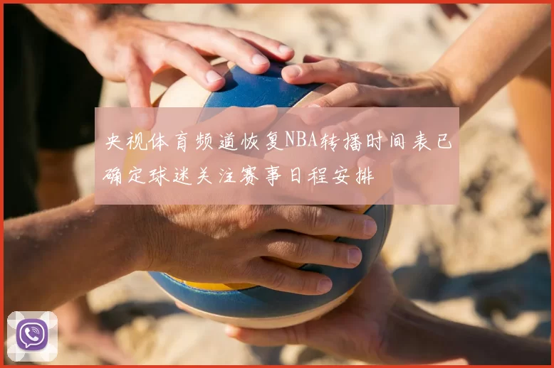 央视体育频道恢复NBA转播时间表已确定球迷关注赛事日程安排