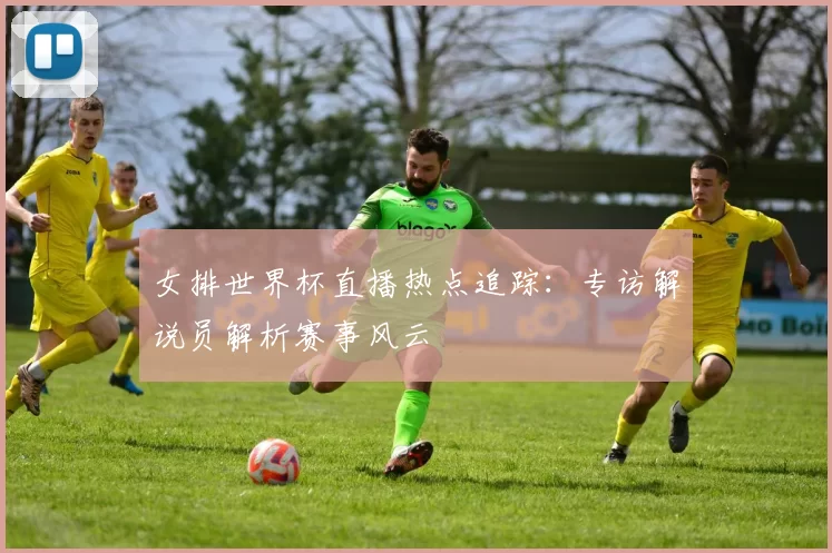 女排世界杯直播热点追踪：专访解说员解析赛事风云