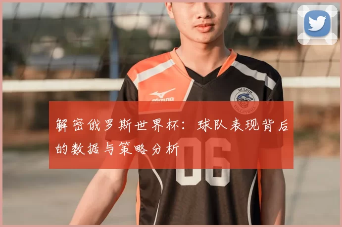 解密俄罗斯世界杯：球队表现背后的数据与策略分析