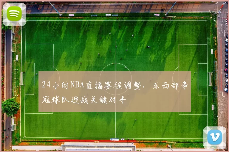 24小时NBA直播赛程调整,东西部争冠球队迎战关键对手
