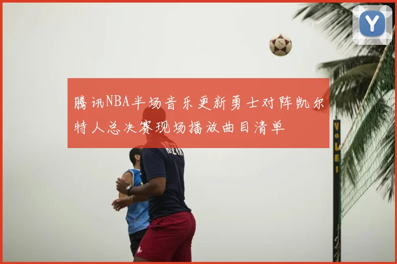 腾讯NBA半场音乐更新勇士对阵凯尔特人总决赛现场播放曲目清单