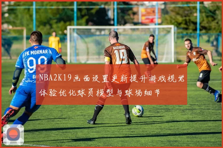 NBA2K19画面设置更新提升游戏视觉体验优化球员模型与球场细节