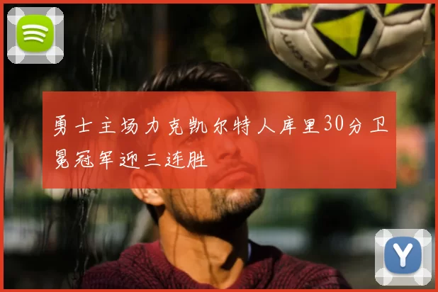 勇士主场力克凯尔特人库里30分卫冕冠军迎三连胜