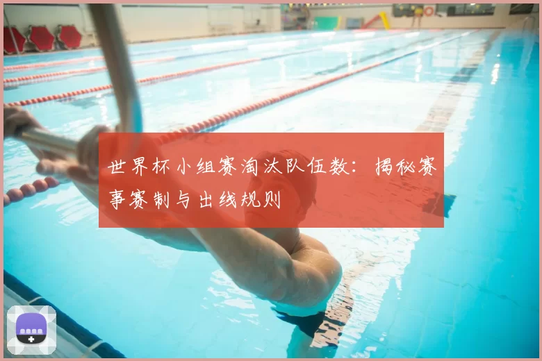 世界杯小组赛淘汰队伍数：揭秘赛事赛制与出线规则