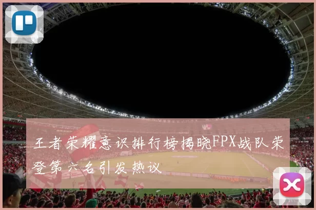 王者荣耀意识排行榜揭晓FPX战队荣登第六名引发热议