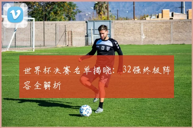 世界杯决赛名单揭晓：32强终极阵容全解析