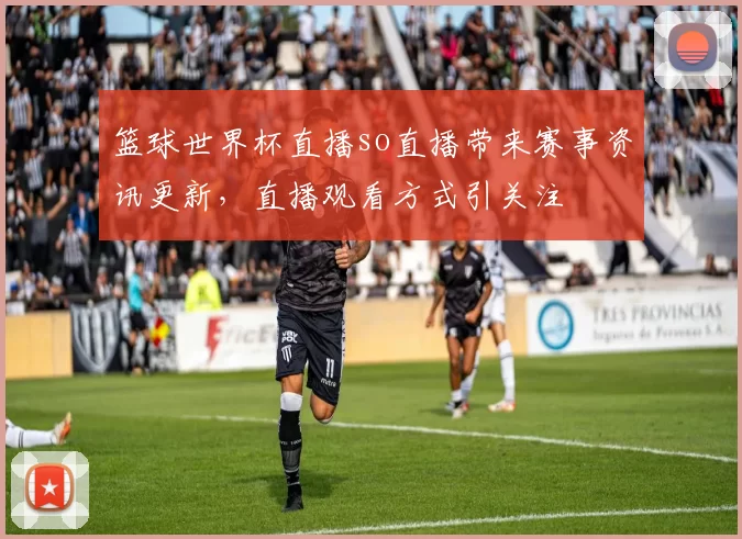篮球世界杯直播so直播带来赛事资讯更新，直播观看方式引关注