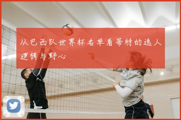 从巴西队世界杯名单看蒂特的选人逻辑与野心