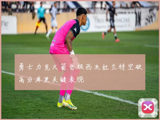 勇士力克火箭晋级西决杜兰特空砍高分库里关键表现