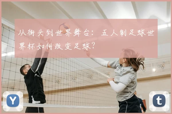 从街头到世界舞台：五人制足球世界杯如何改变足球？