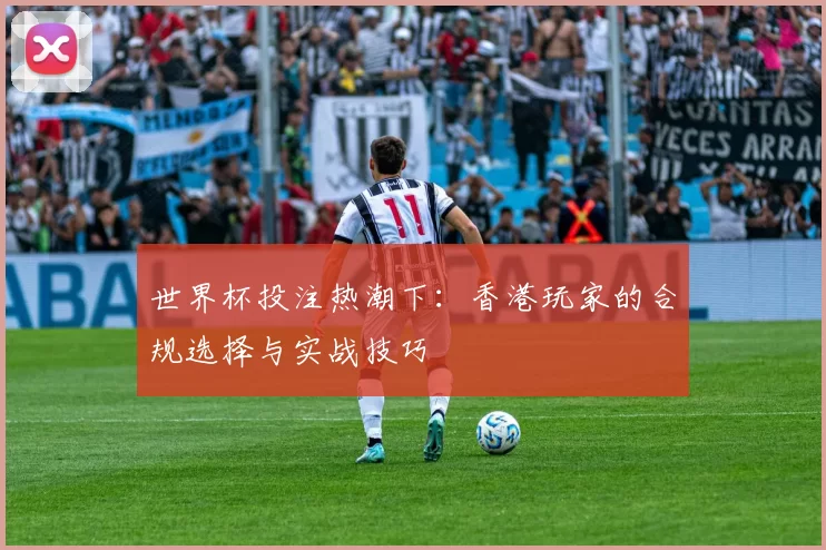 世界杯投注热潮下：香港玩家的合规选择与实战技巧