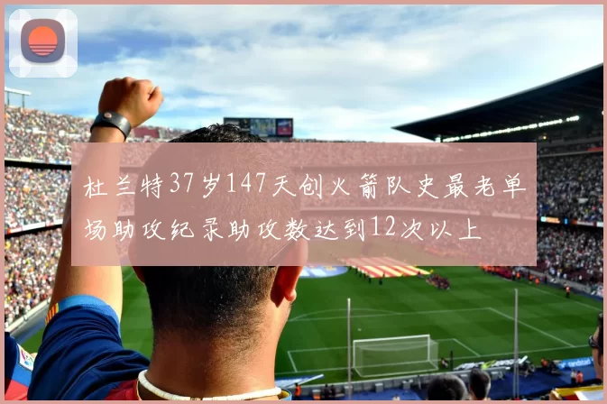 杜兰特37岁147天创火箭队史最老单场助攻纪录助攻数达到12次以上