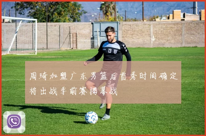 周琦加盟广东男篮后首秀时间确定将出战季前赛揭幕战