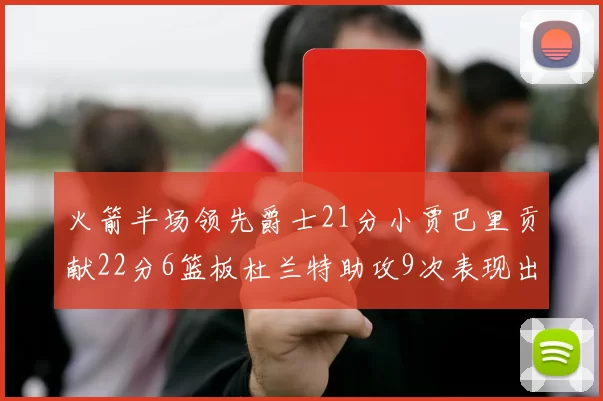 火箭半场领先爵士21分小贾巴里贡献22分6篮板杜兰特助攻9次表现出色
