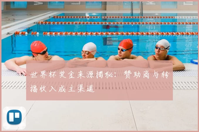 世界杯奖金来源揭秘：赞助商与转播收入成主渠道