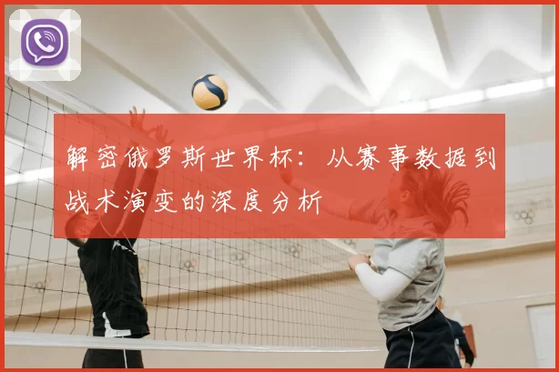 解密俄罗斯世界杯：从赛事数据到战术演变的深度分析