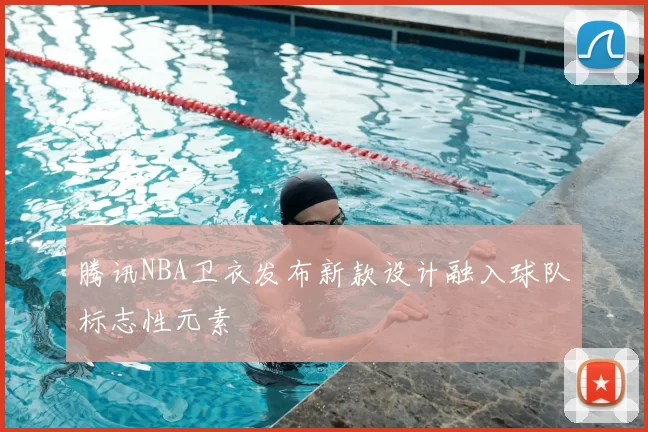 腾讯NBA卫衣发布新款设计融入球队标志性元素