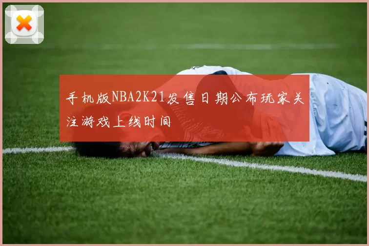 手机版NBA2K21发售日期公布玩家关注游戏上线时间