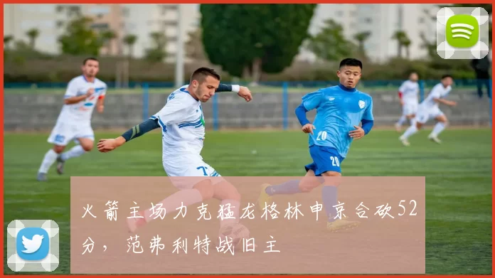 火箭主场力克猛龙格林申京合砍52分，范弗利特战旧主