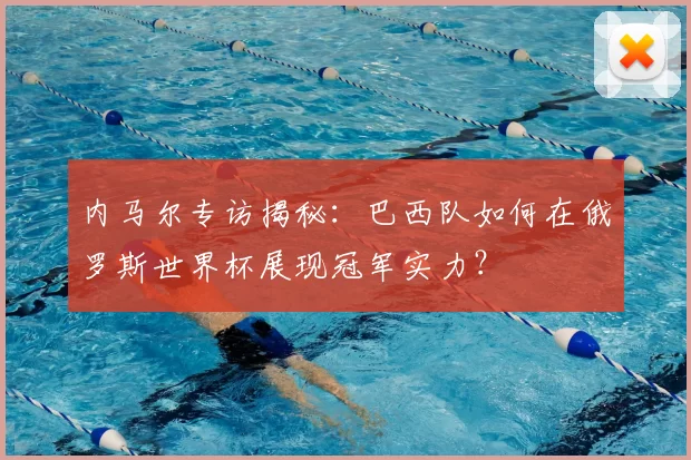 内马尔专访揭秘：巴西队如何在俄罗斯世界杯展现冠军实力？