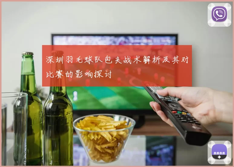 深圳羽毛球队包夹战术解析及其对比赛的影响探讨