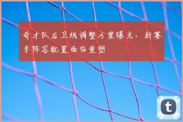 奇才队后卫线调整方案曝光，新赛季阵容配置面临重塑
