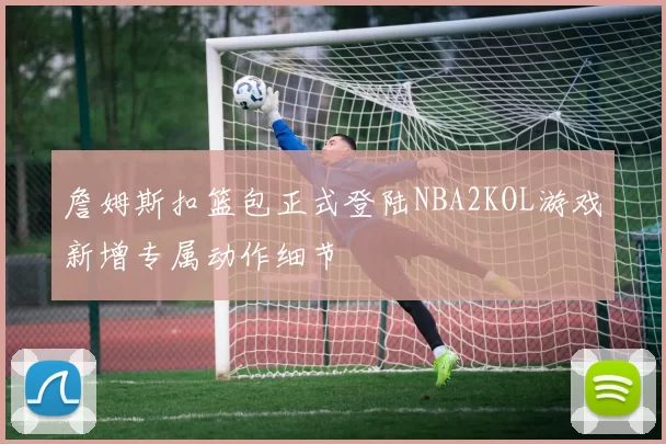 詹姆斯扣篮包正式登陆NBA2KOL游戏新增专属动作细节
