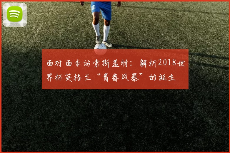 面对面专访索斯盖特：解析2018世界杯英格兰“青春风暴”的诞生