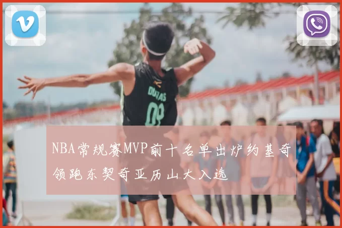 NBA常规赛MVP前十名单出炉约基奇领跑东契奇亚历山大入选