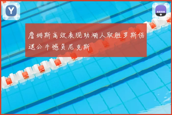 詹姆斯高效表现助湖人取胜罗斯伤退公牛憾负尼克斯